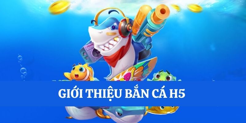 Sơ lược bắn cá H5 đổi thưởng 